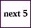 next 5